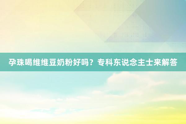孕珠喝维维豆奶粉好吗？专科东说念主士来解答
