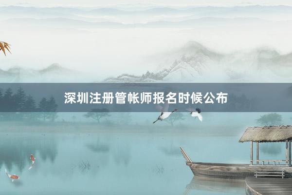 深圳注册管帐师报名时候公布