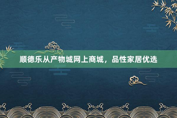 顺德乐从产物城网上商城，品性家居优选