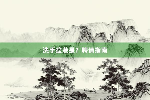 洗手盆装是？聘请指南